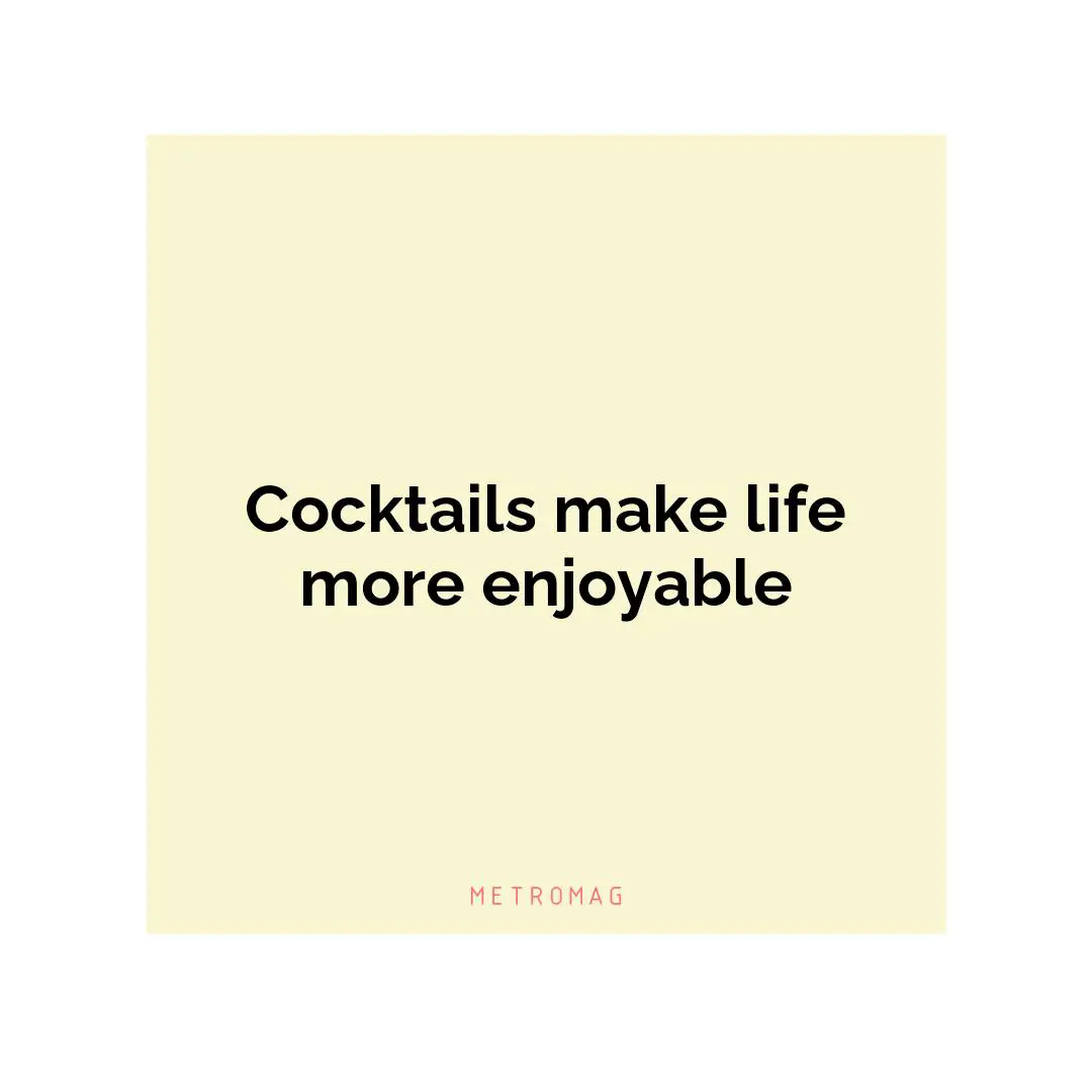 Cocktails make life more enjoyable
