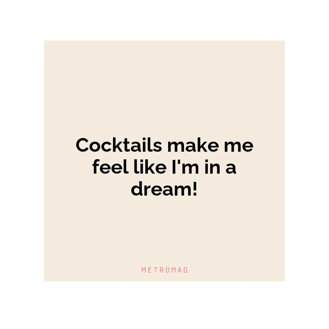 Cocktails make me feel like I'm in a dream!