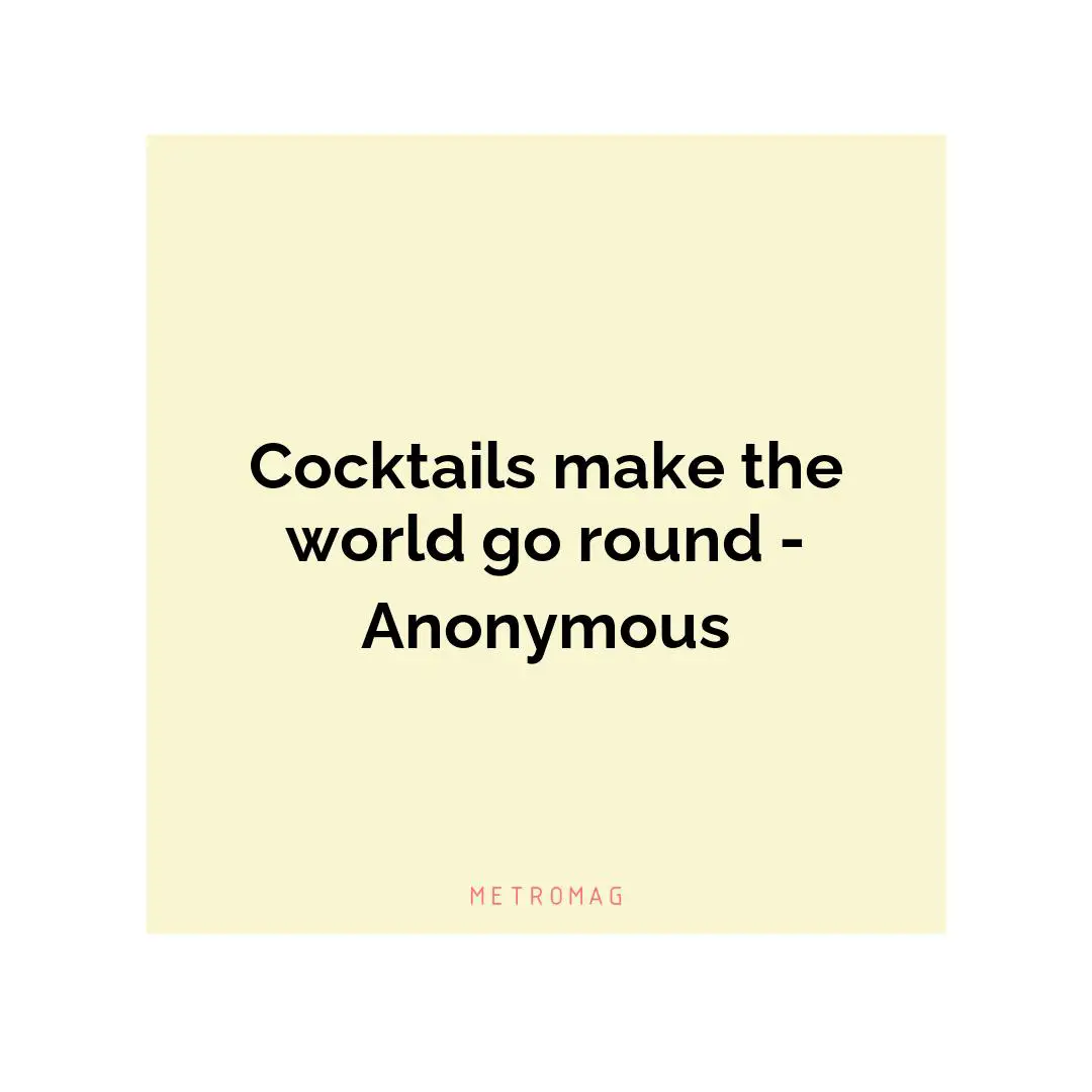 Cocktails make the world go round - Anonymous