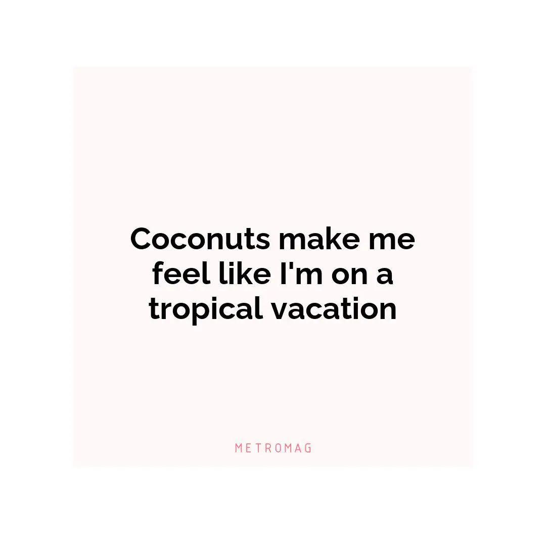 Coconuts make me feel like I'm on a tropical vacation
