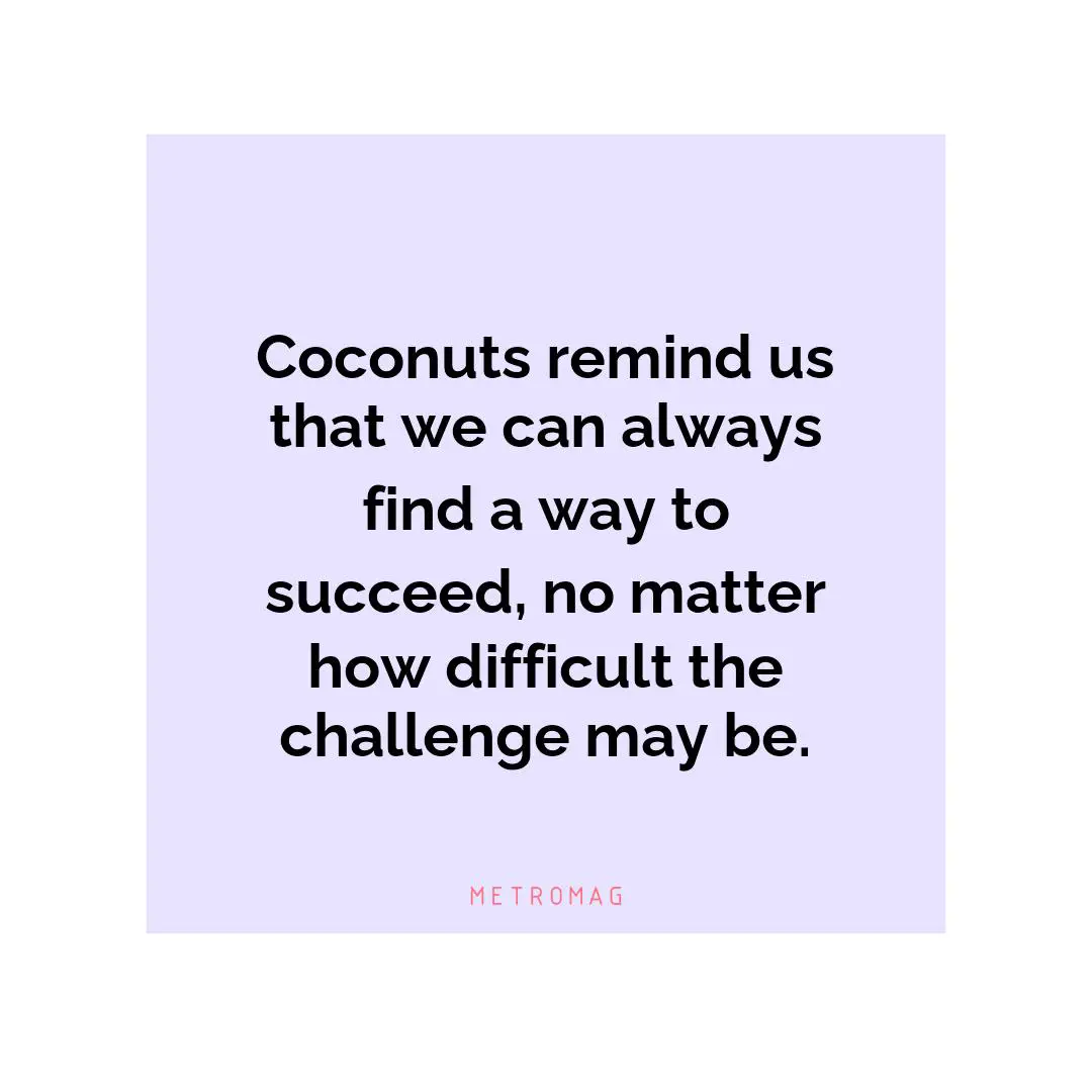 Coconuts remind us that we can always find a way to succeed, no matter how difficult the challenge may be.