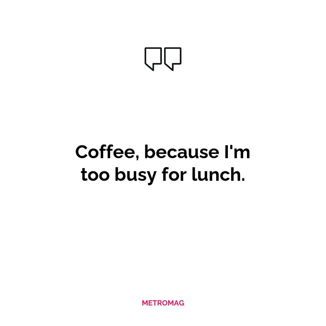 Coffee, because I'm too busy for lunch.