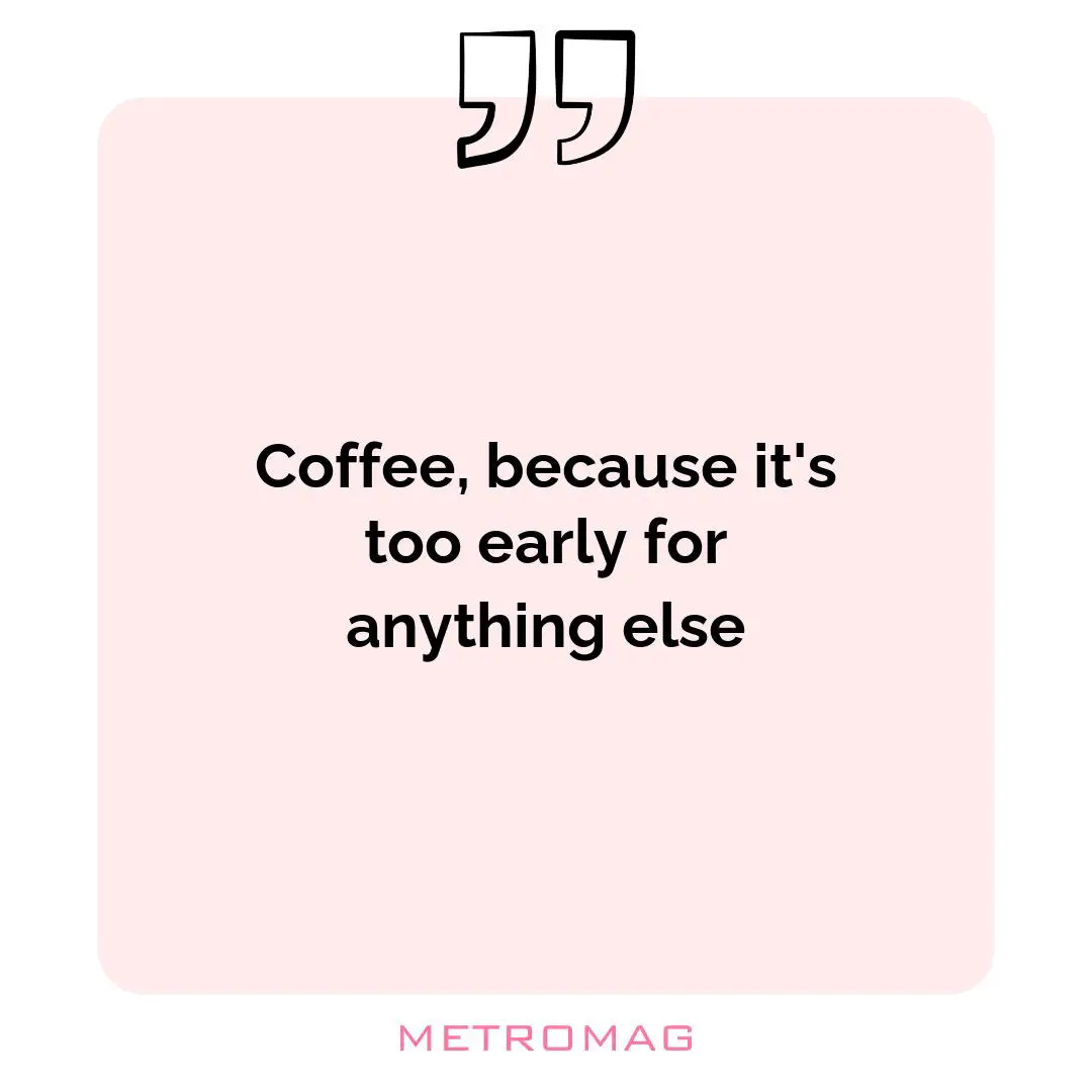 Coffee, because it's too early for anything else