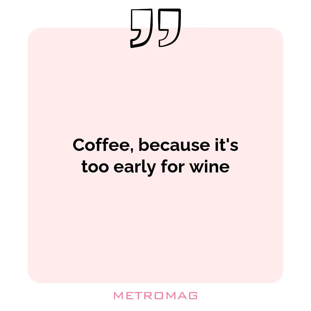 Coffee, because it's too early for wine