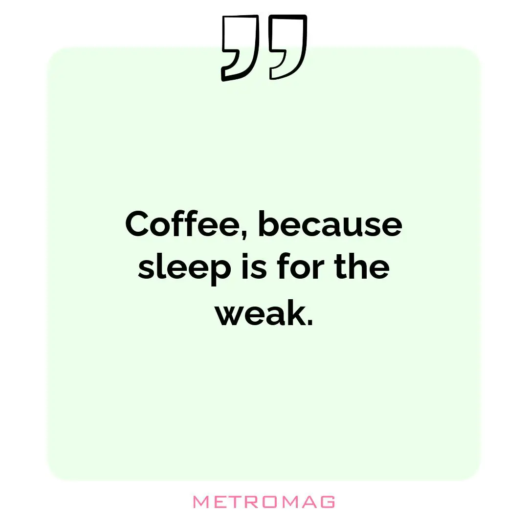 Coffee, because sleep is for the weak.