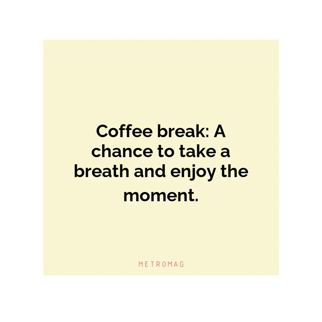 Coffee break: A chance to take a breath and enjoy the moment.