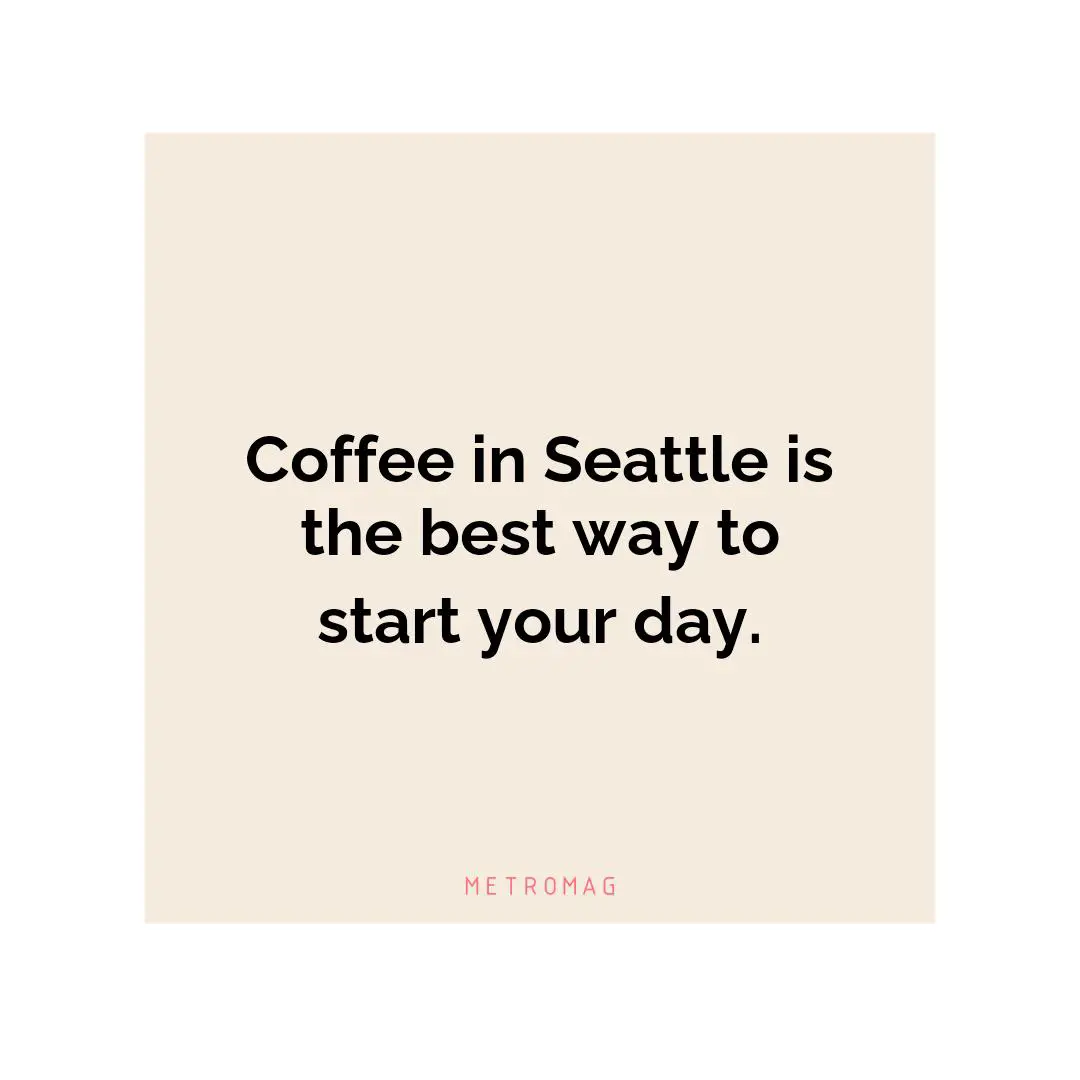 Coffee in Seattle is the best way to start your day.