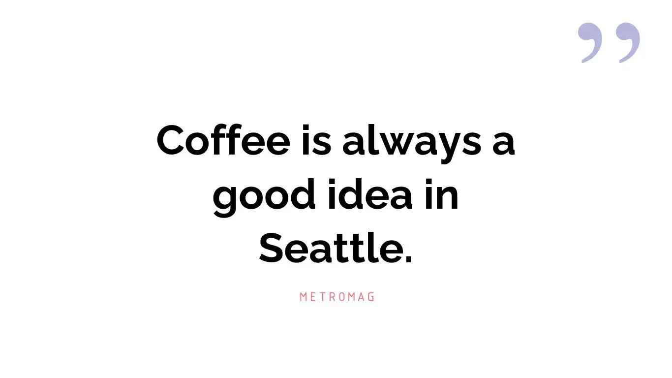 Coffee is always a good idea in Seattle.