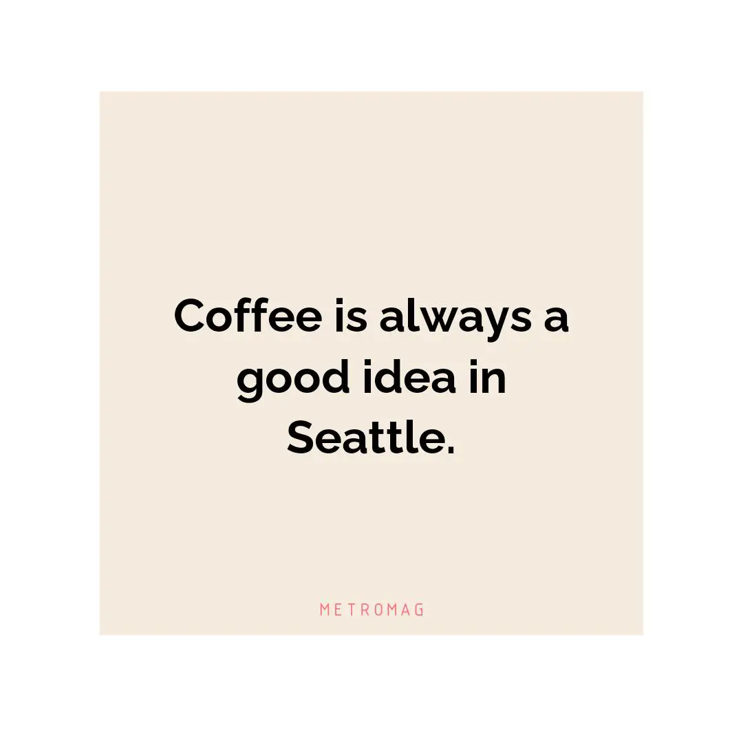 Coffee is always a good idea in Seattle.