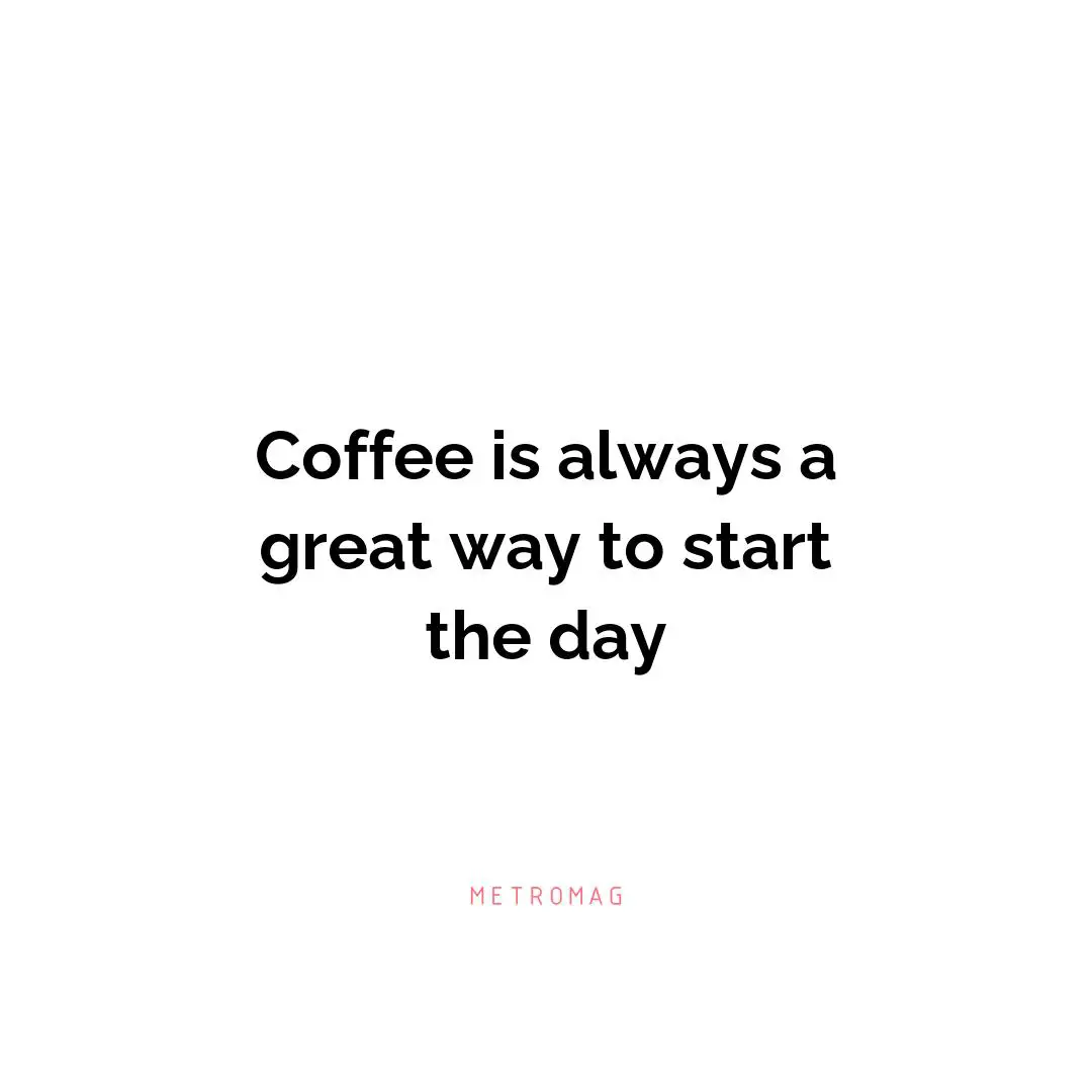Coffee is always a great way to start the day