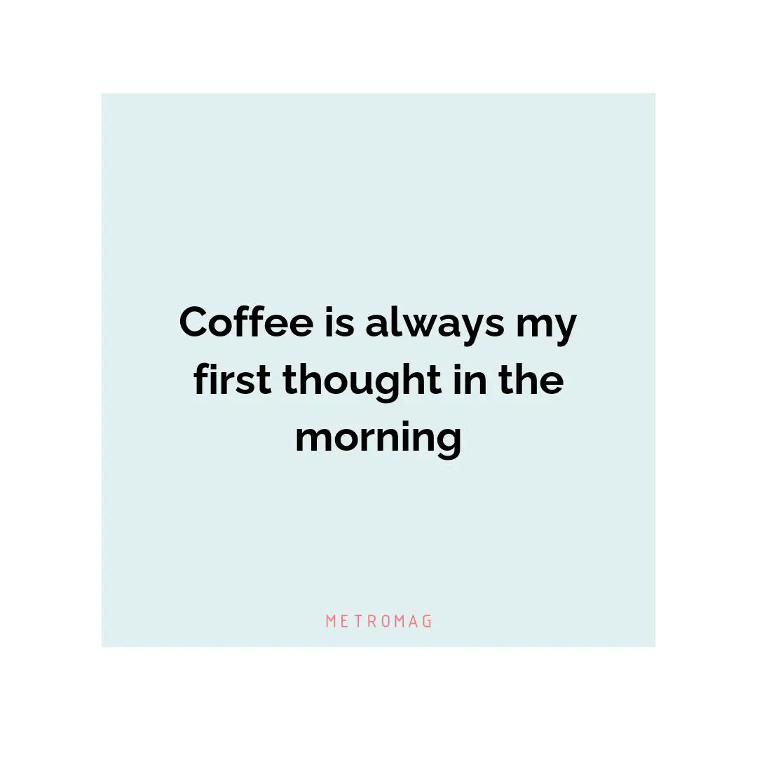 Coffee is always my first thought in the morning