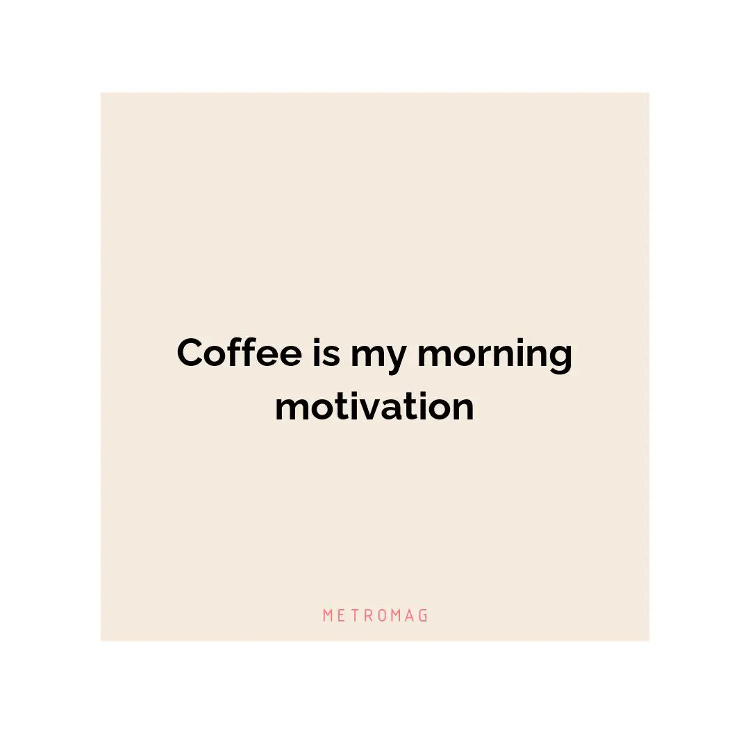Coffee is my morning motivation