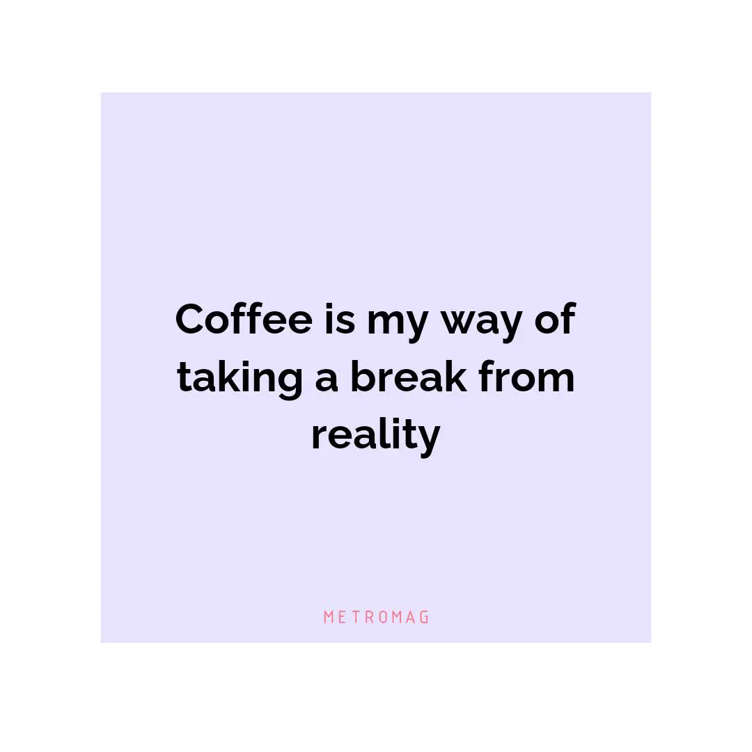Coffee is my way of taking a break from reality