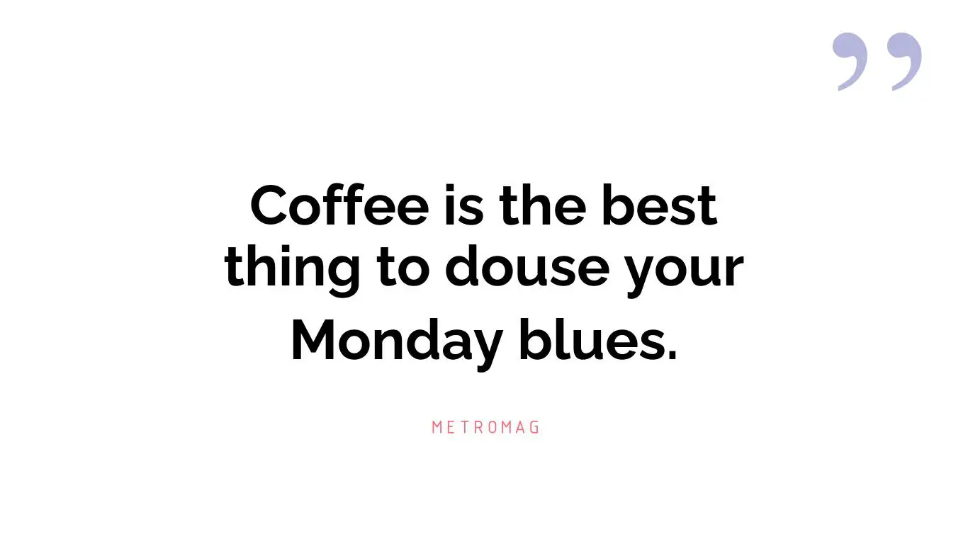 Coffee is the best thing to douse your Monday blues.