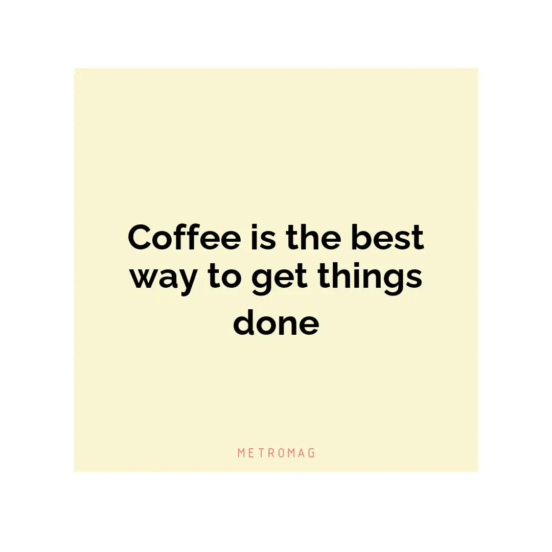 Coffee is the best way to get things done