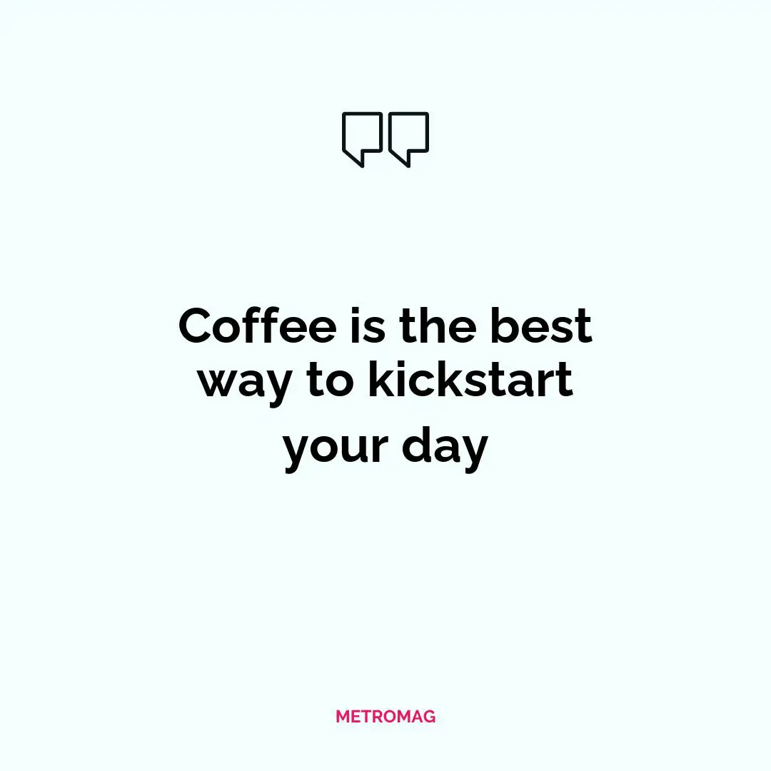Coffee is the best way to kickstart your day
