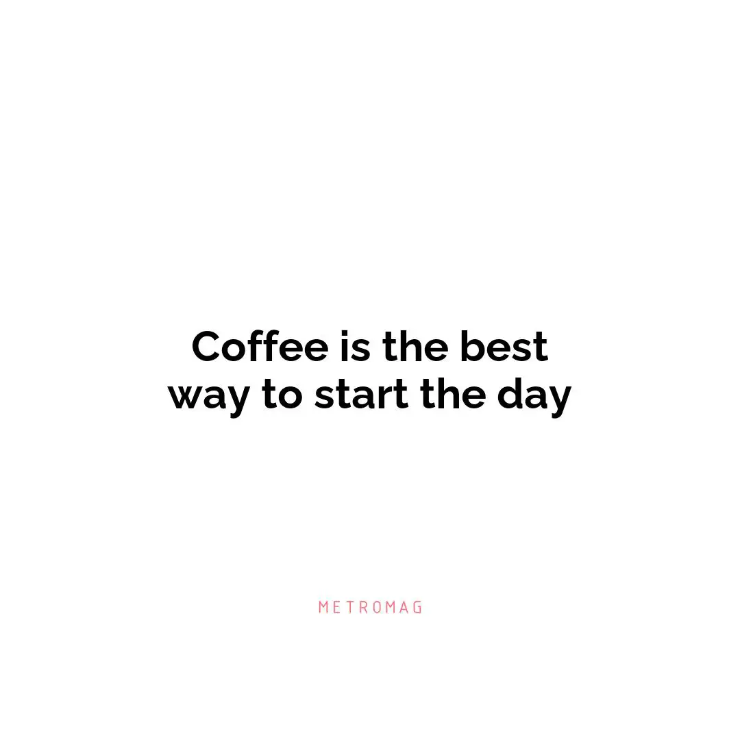 Coffee is the best way to start the day