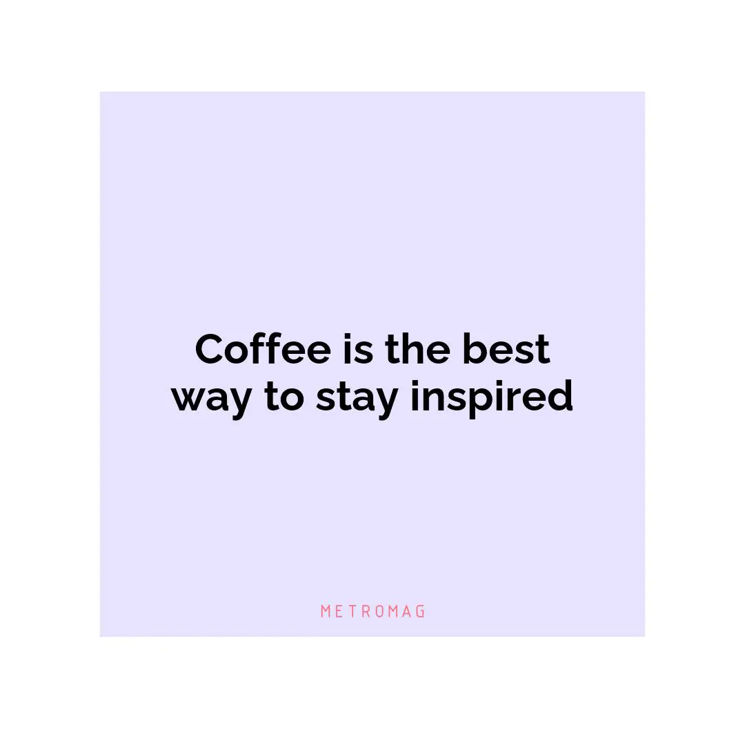 Coffee is the best way to stay inspired