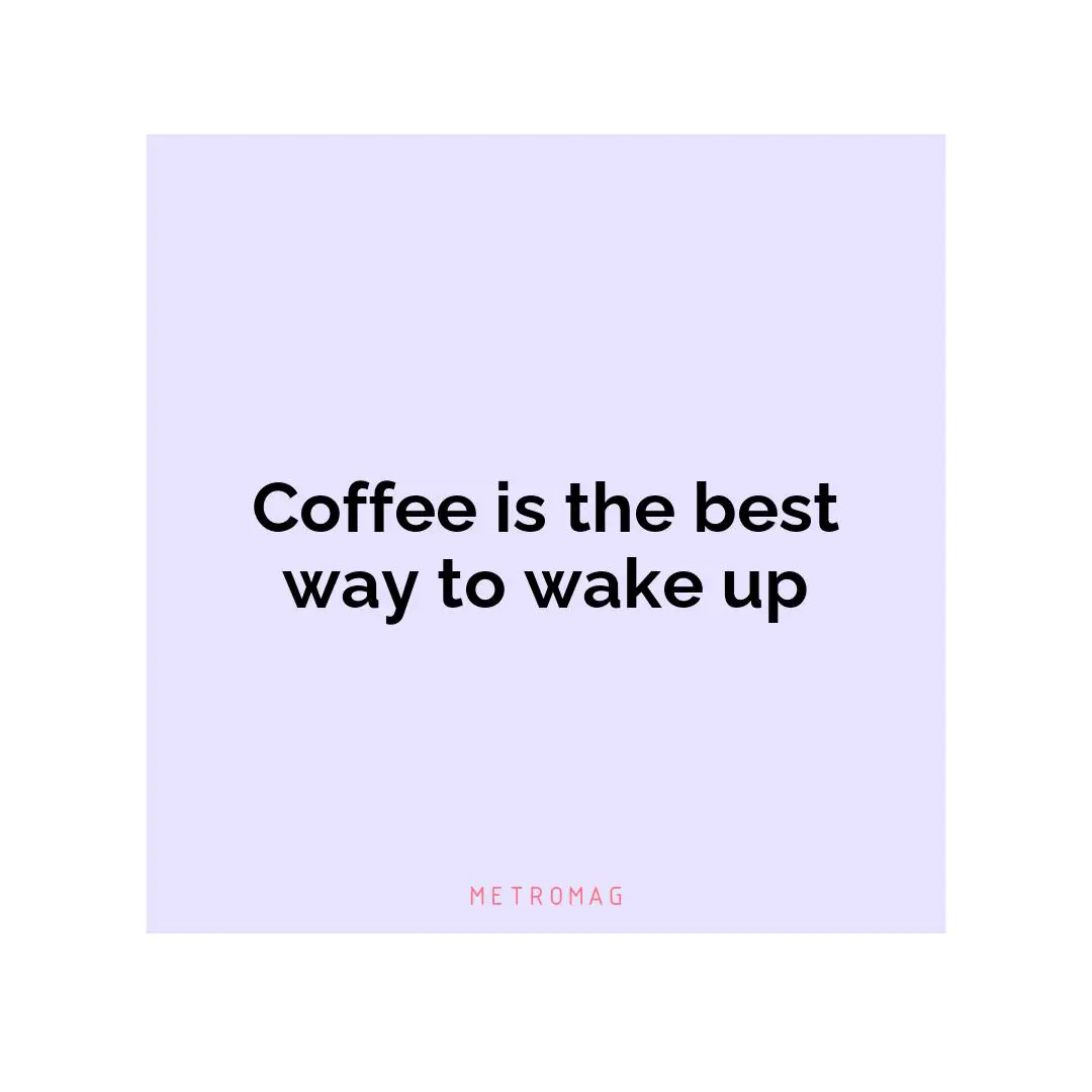 Coffee is the best way to wake up