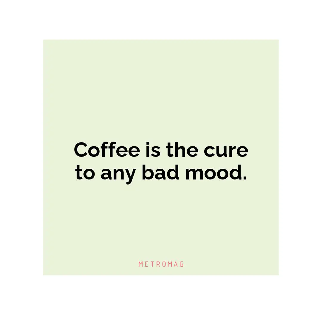 Coffee is the cure to any bad mood.
