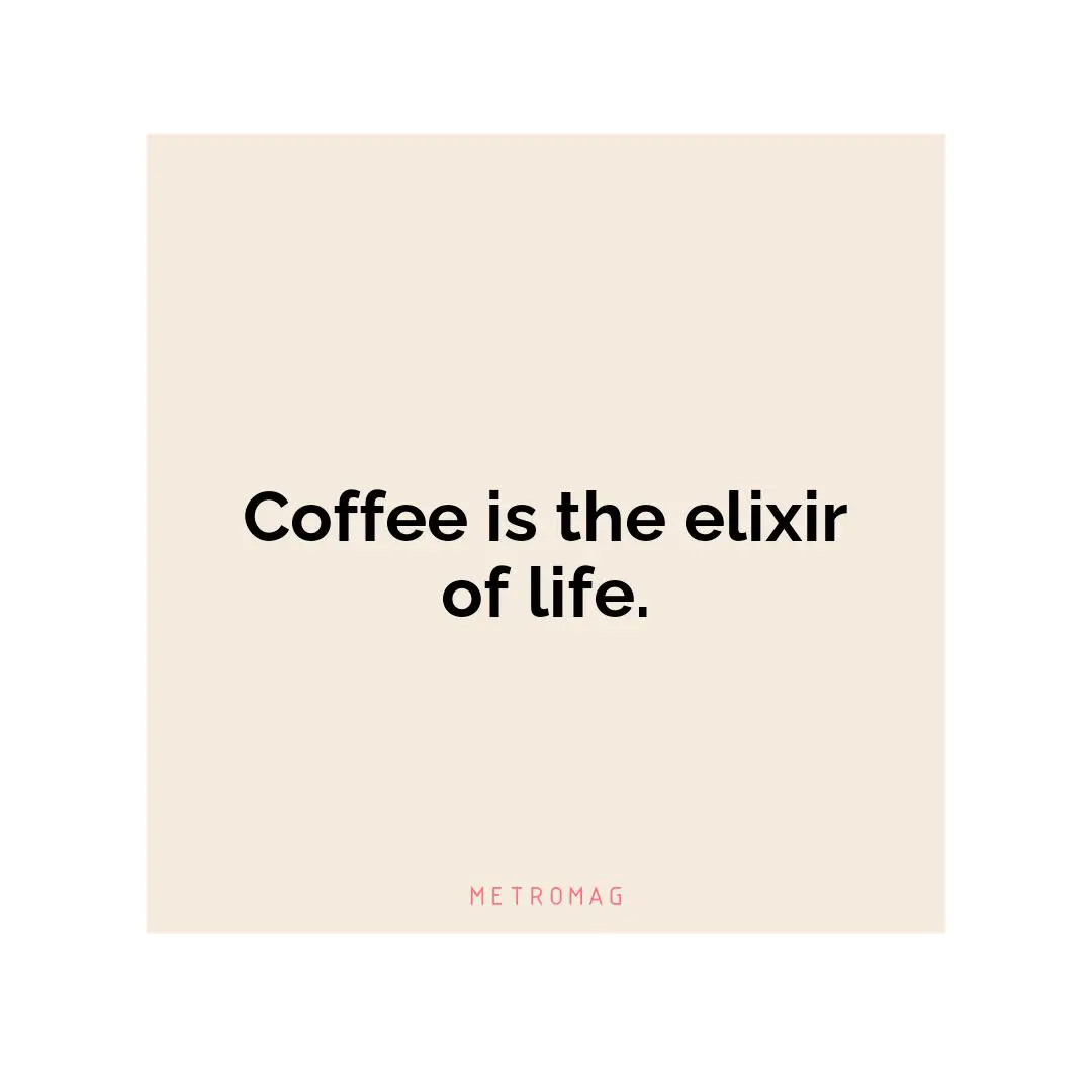 Coffee is the elixir of life.
