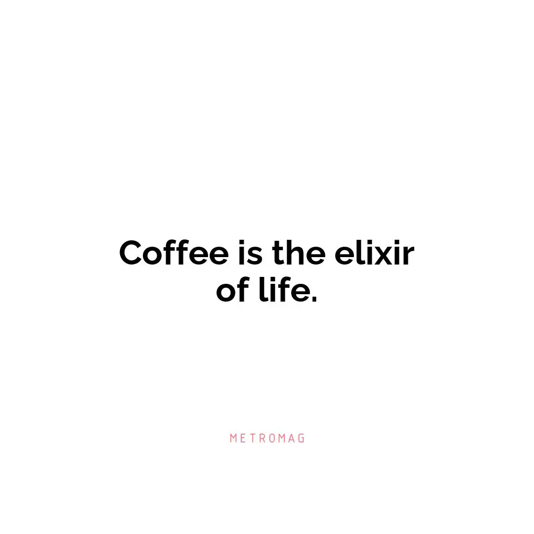 Coffee is the elixir of life.