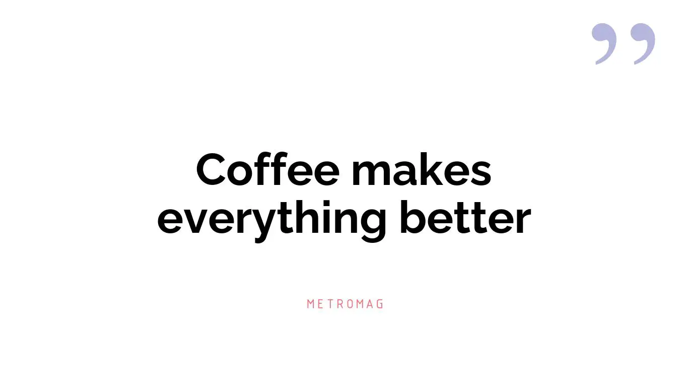 Coffee makes everything better