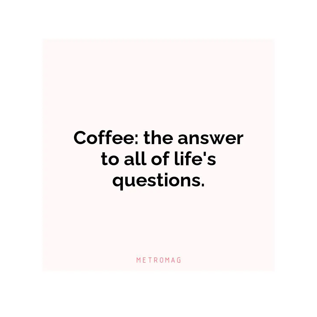 Coffee: the answer to all of life's questions.