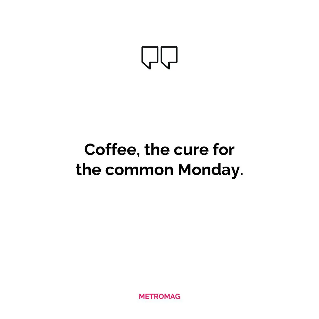 Coffee, the cure for the common Monday.