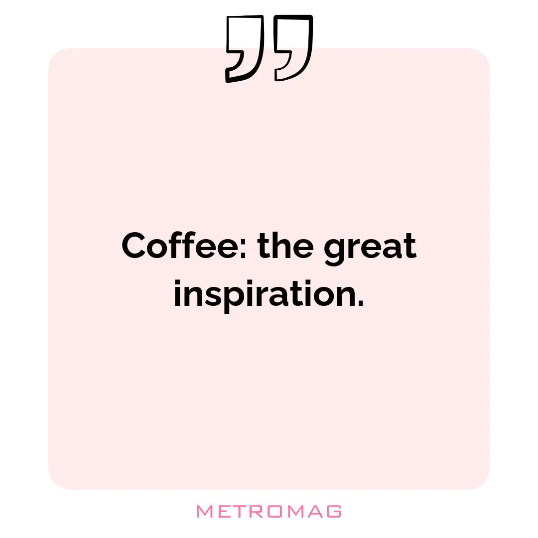 Coffee: the great inspiration.