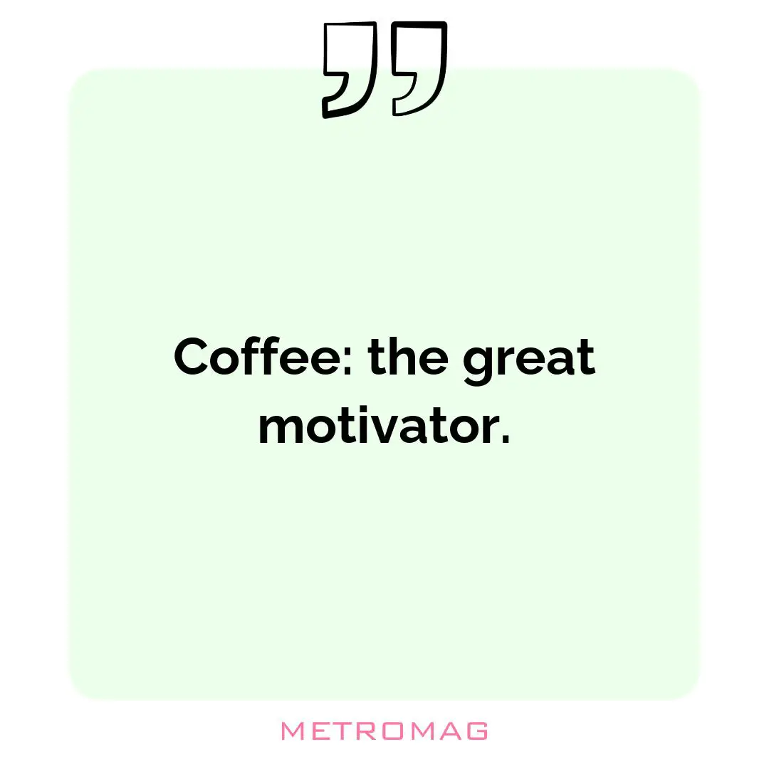 Coffee: the great motivator.