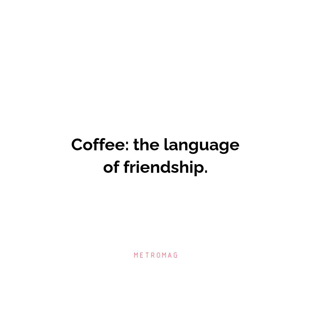 Coffee: the language of friendship.