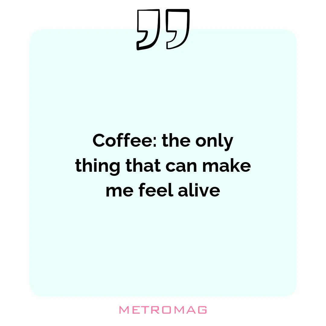 Coffee: the only thing that can make me feel alive