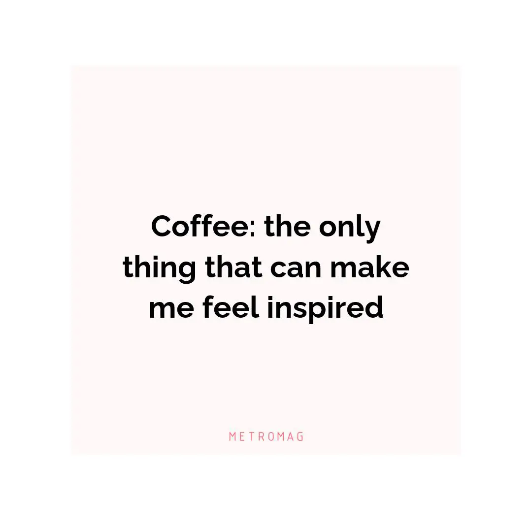 Coffee: the only thing that can make me feel inspired
