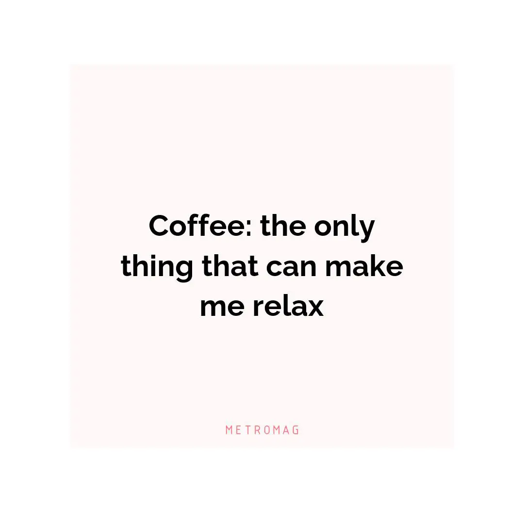 Coffee: the only thing that can make me relax