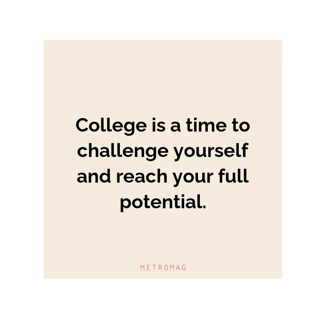 College is a time to challenge yourself and reach your full potential.