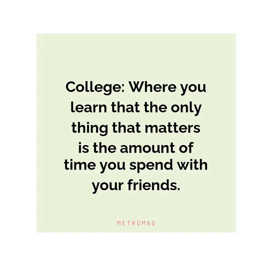 College: Where you learn that the only thing that matters is the amount of time you spend with your friends.