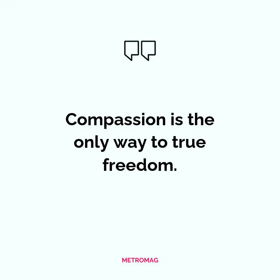 Compassion is the only way to true freedom.