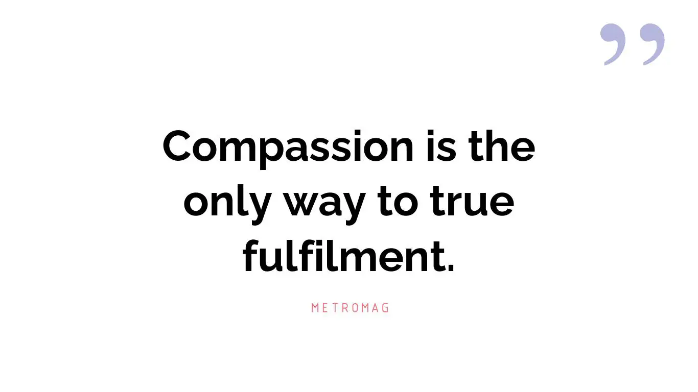Compassion is the only way to true fulfilment.
