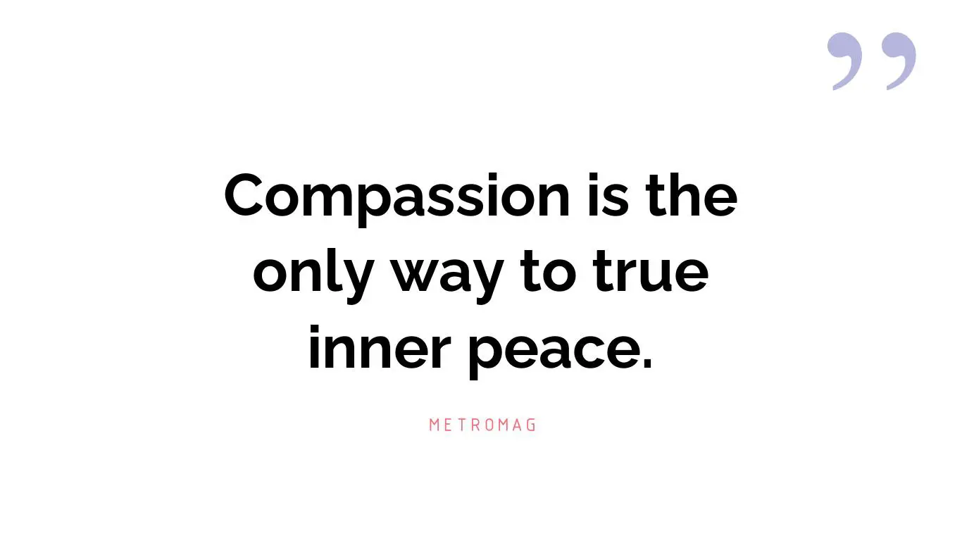 Compassion is the only way to true inner peace.