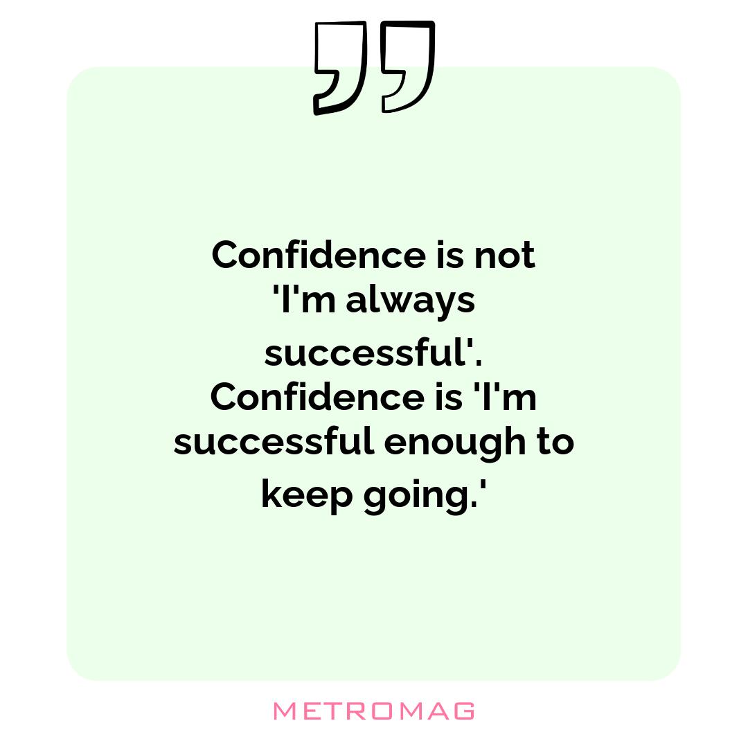Confidence is not 'I'm always successful'. Confidence is 'I'm successful enough to keep going.'