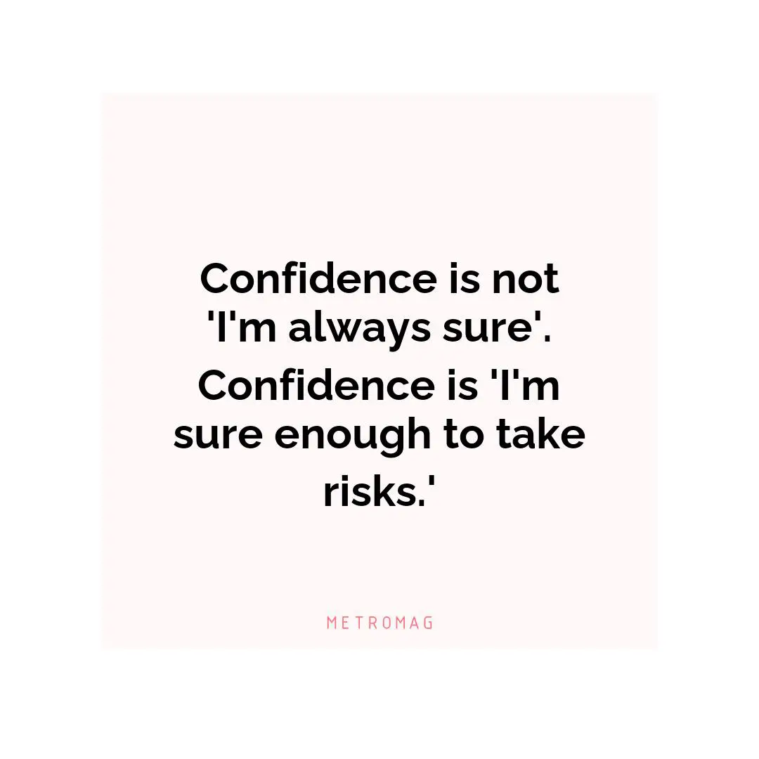 Confidence is not 'I'm always sure'. Confidence is 'I'm sure enough to take risks.'