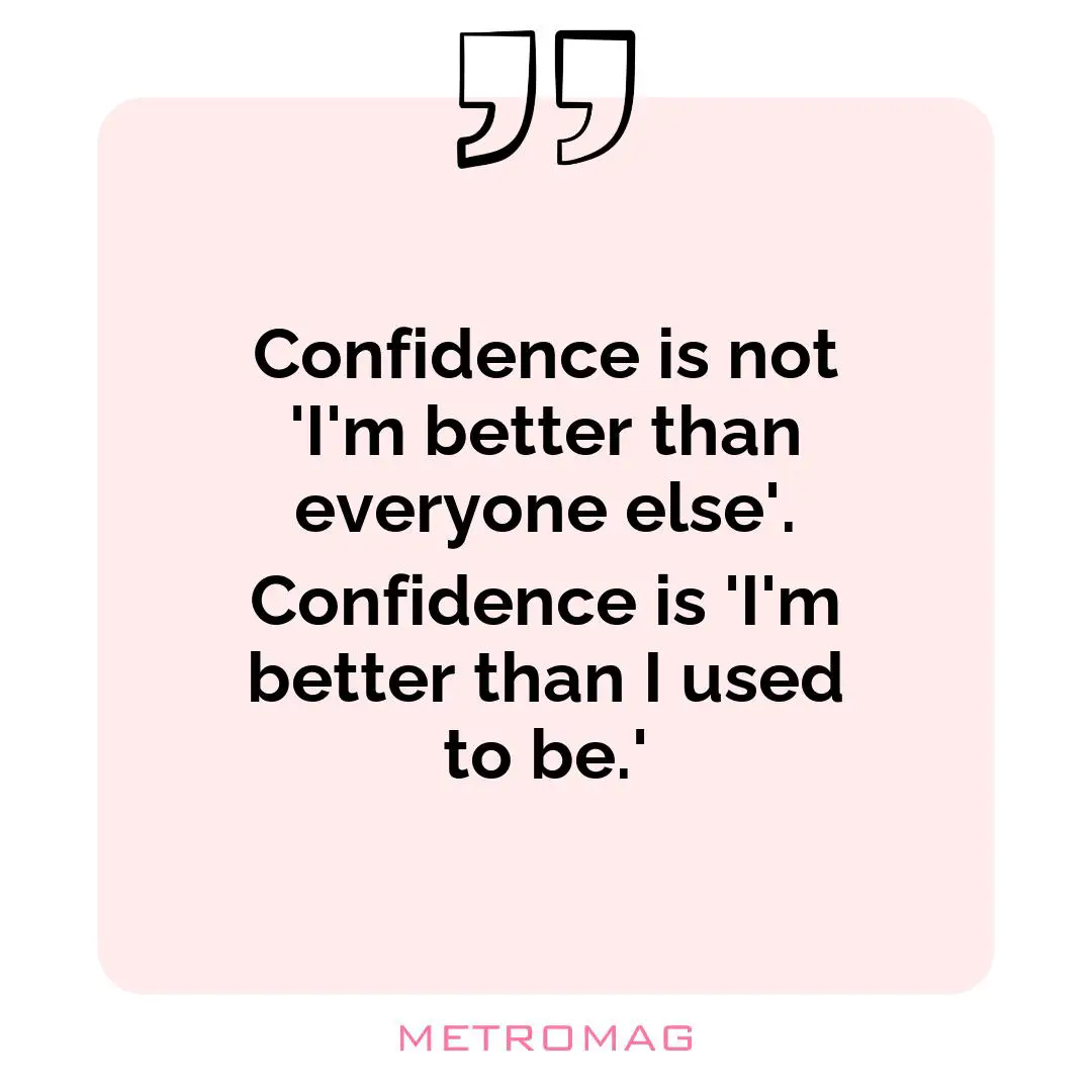 Confidence is not 'I'm better than everyone else'. Confidence is 'I'm better than I used to be.'