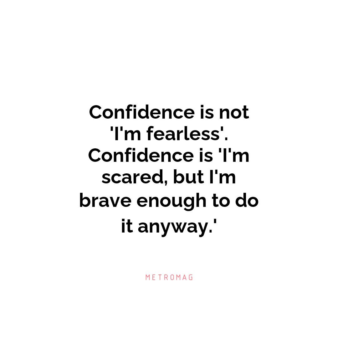 Confidence is not 'I'm fearless'. Confidence is 'I'm scared, but I'm brave enough to do it anyway.'