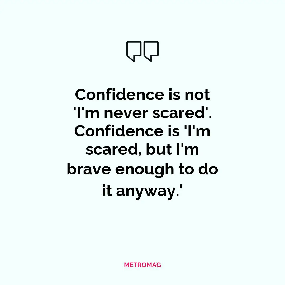 Confidence is not 'I'm never scared'. Confidence is 'I'm scared, but I'm brave enough to do it anyway.'
