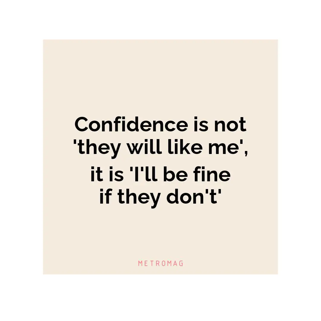 Confidence is not 'they will like me', it is 'I'll be fine if they don't'