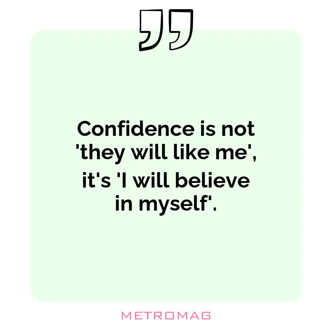 Confidence is not 'they will like me', it's 'I will believe in myself'.