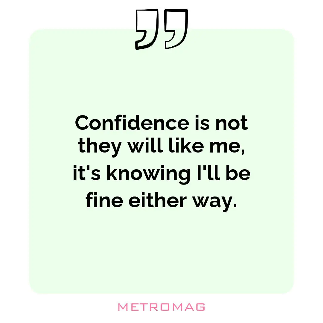 Confidence is not they will like me, it's knowing I'll be fine either way.