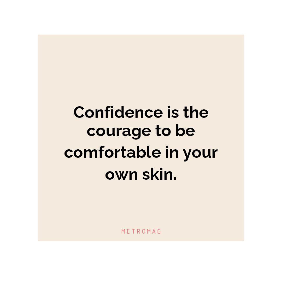 Confidence is the courage to be comfortable in your own skin.