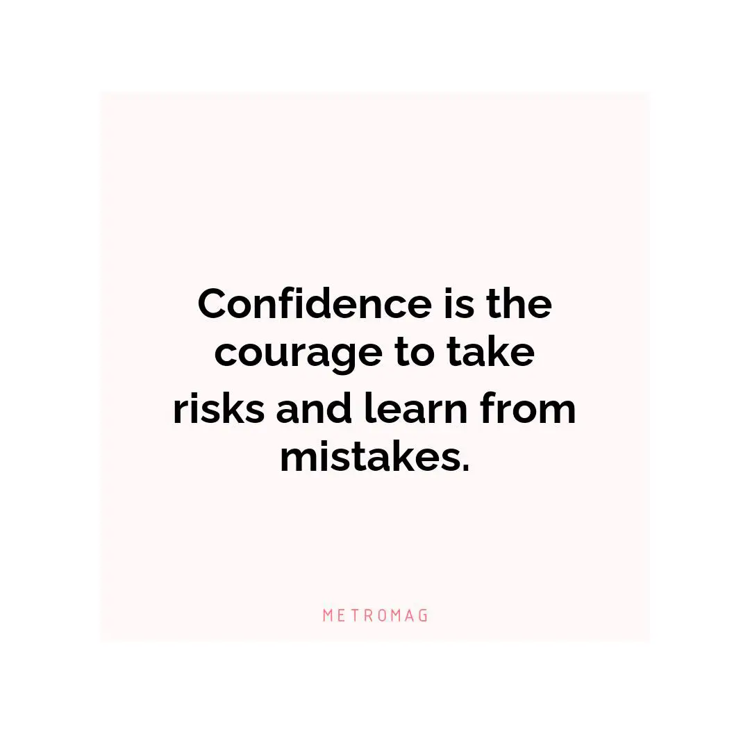 Confidence is the courage to take risks and learn from mistakes.